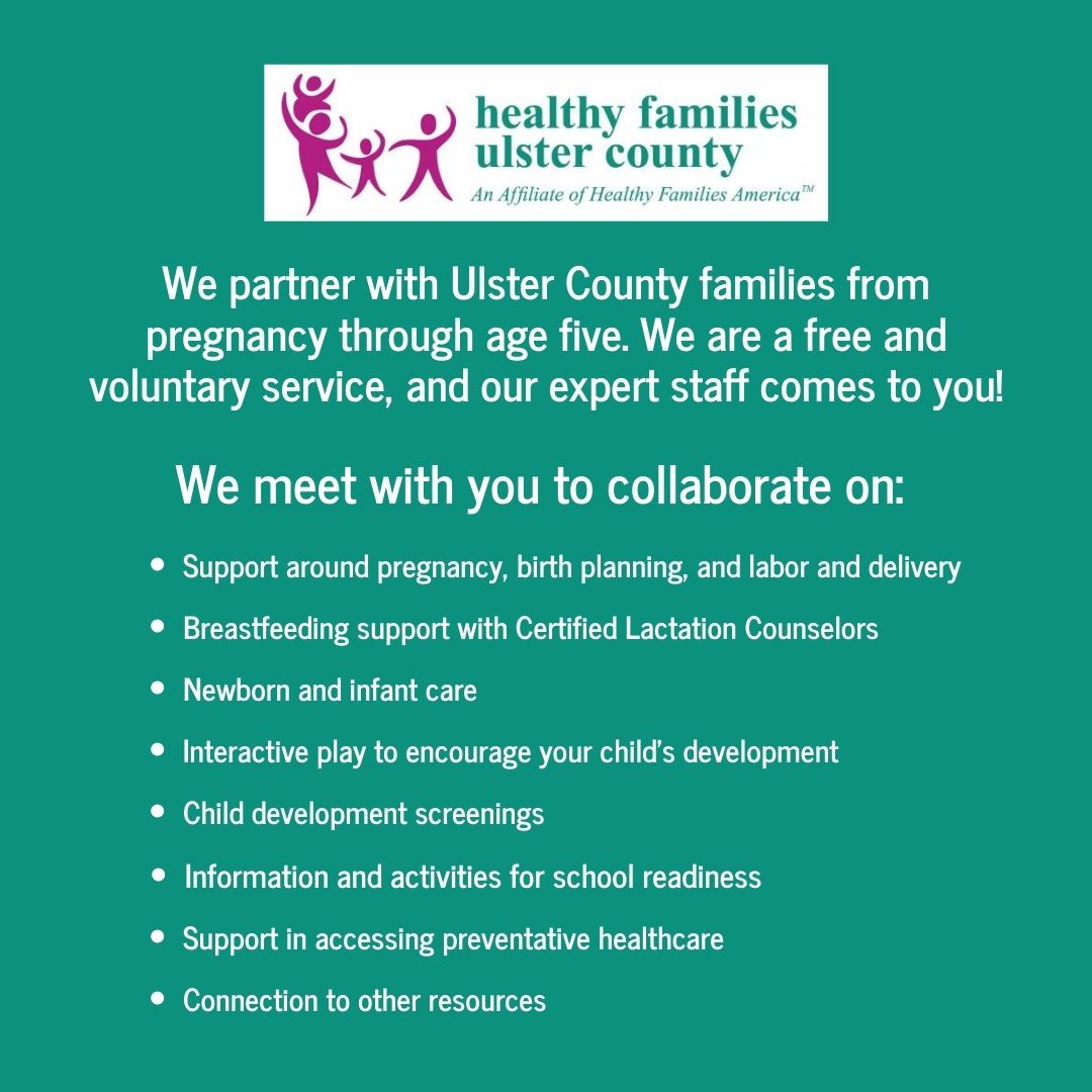 We partner with Ulster County families from pregnancy through age five. We are a free and voluntary service, and our expert staff comes to you! We meet with you to collaborate on: Support around pregnancy, birth planning, and labor and delivery, Breastfeeding support with Certified Lactation Counselors, Newborn and infant care, Interactive play to encourage your child's development Child development screenings, Information and activities for school readiness, Support in accessing preventative healthcare, Connection to other resources 