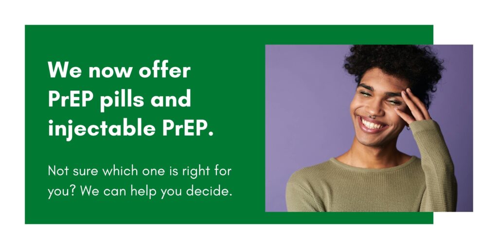 We now offer PrEP pills and injectable PrEP. Not sure which is right for you? We can help you decide.